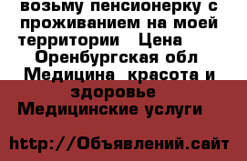 возьму пенсионерку с проживанием на моей территории › Цена ­ 1 - Оренбургская обл. Медицина, красота и здоровье » Медицинские услуги   